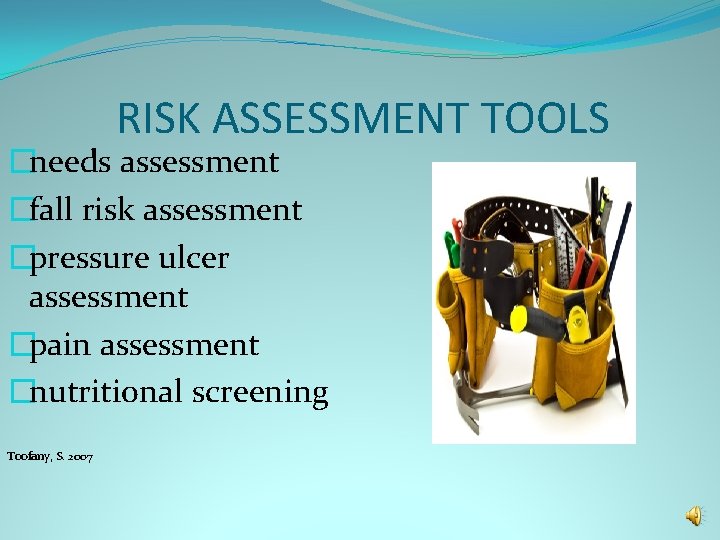 RISK ASSESSMENT TOOLS �needs assessment �fall risk assessment �pressure ulcer assessment �pain assessment �nutritional