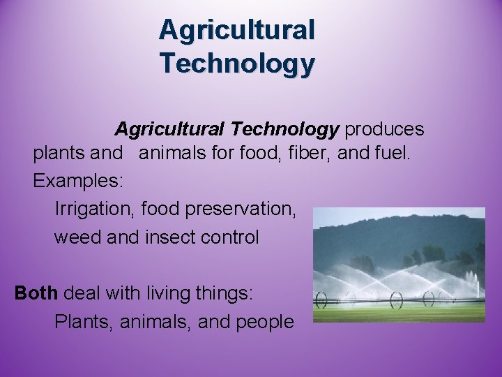 Agricultural Technology produces plants and animals for food, fiber, and fuel. Examples: Irrigation, food