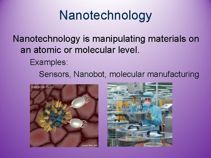 Nanotechnology is manipulating materials on an atomic or molecular level. Examples: Sensors, Nanobot, molecular