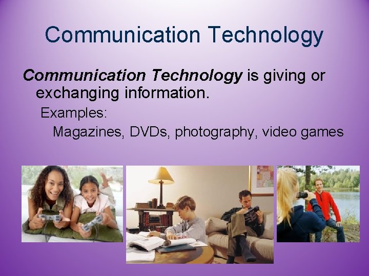 Communication Technology is giving or exchanging information. Examples: Magazines, DVDs, photography, video games 