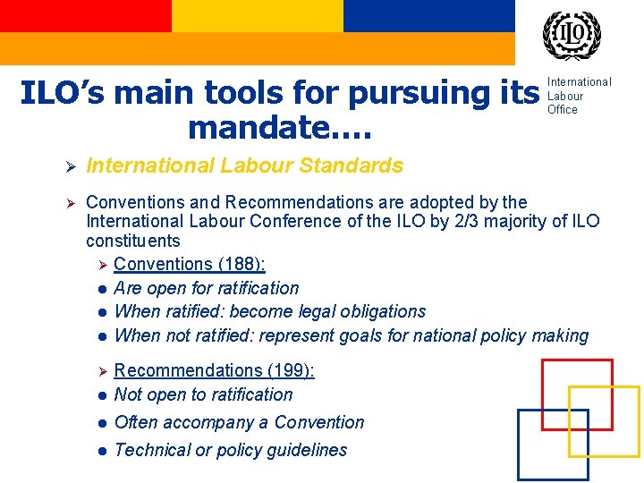 ILO’s main tools for pursuing its mandate…. International Labour Office Ø International Labour Standards ILO’s main tools for pursuing its mandate…. International Labour Office Ø International Labour Standards