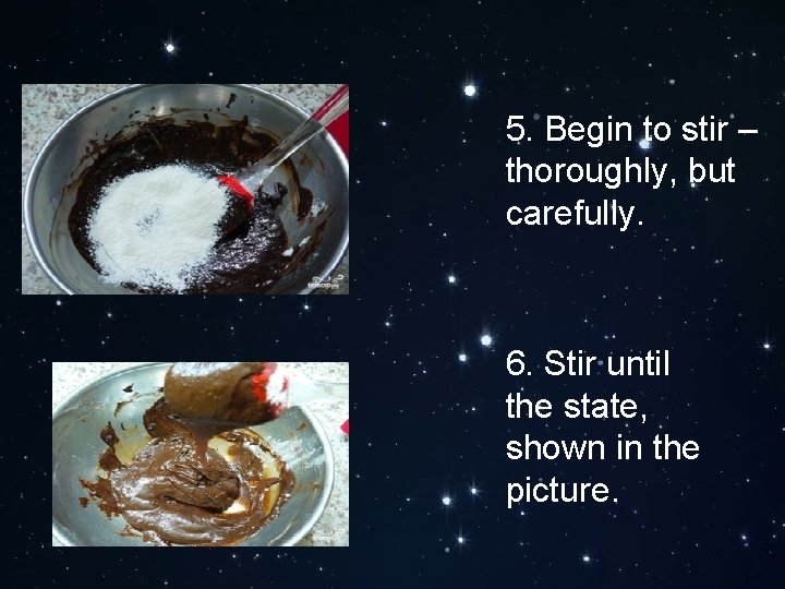 5. Begin to stir – thoroughly, but carefully. 6. Stir until the state, shown