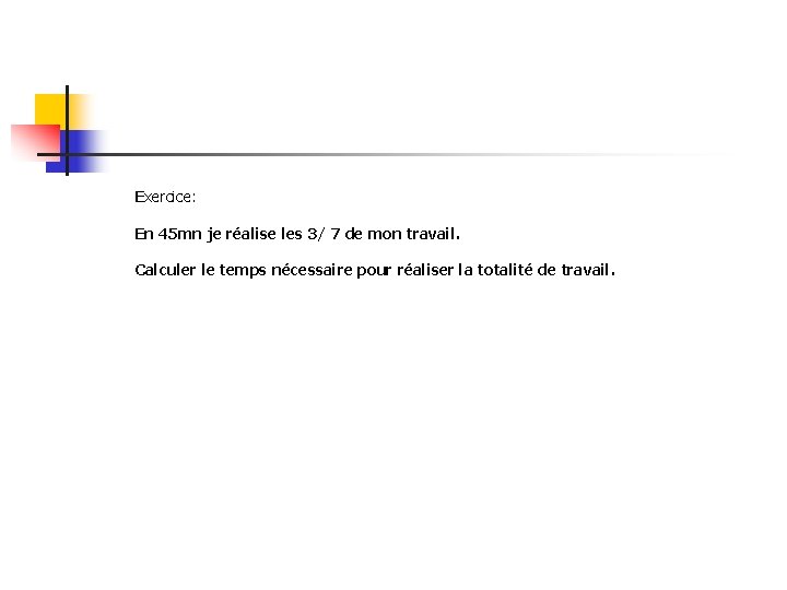 Exercice: En 45 mn je réalise les 3/ 7 de mon travail. Calculer le