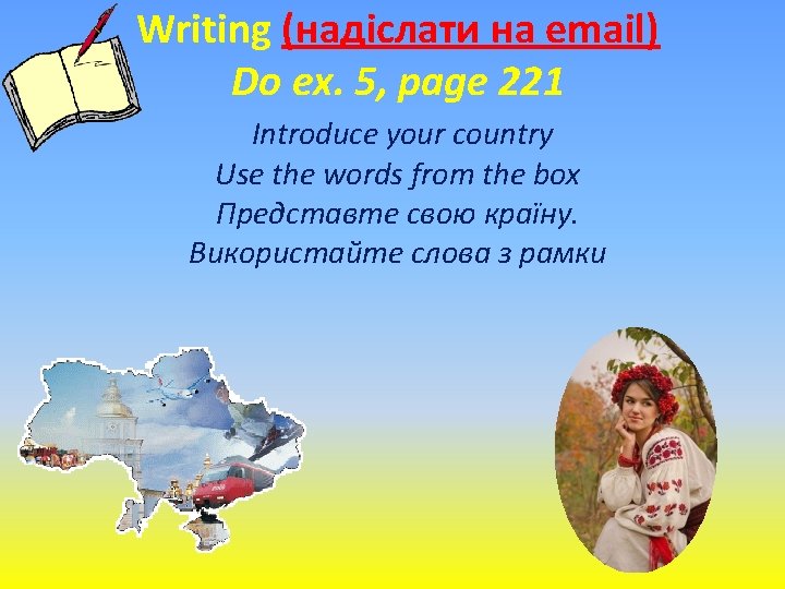 Writing (надіслати на email) Do ex. 5, page 221 Introduce your country Use the