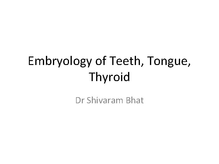 Embryology of Teeth, Tongue, Thyroid Dr Shivaram Bhat 