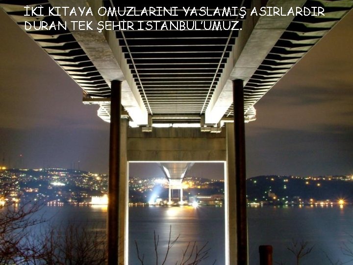 İKİ KITAYA OMUZLARINI YASLAMIŞ ASIRLARDIR DURAN TEK ŞEHİR ISTANBUL’UMUZ. 