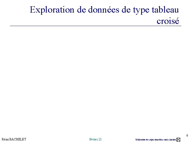 Exploration de données de type tableau croisé 6 Rémi BACHELET février 21 Utilisation ou