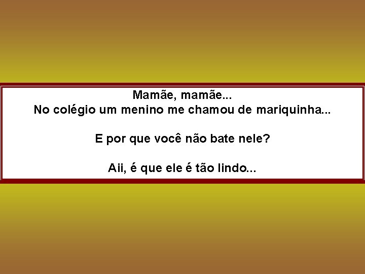 Mamãe, mamãe. . . No colégio um menino me chamou de mariquinha. . .