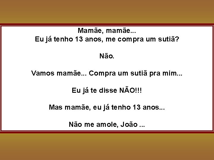 Mamãe, mamãe. . . Eu já tenho 13 anos, me compra um sutiã? Não.