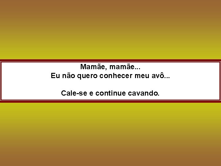 Mamãe, mamãe. . . Eu não quero conhecer meu avô. . . Cale-se e