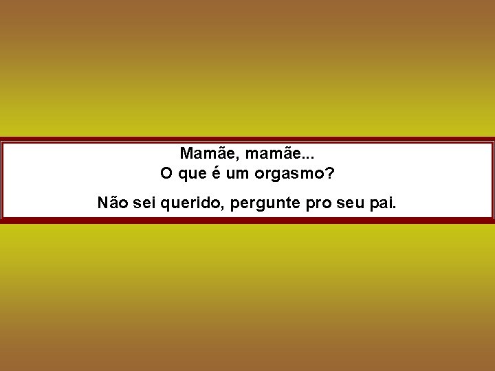 Mamãe, mamãe. . . O que é um orgasmo? Não sei querido, pergunte pro