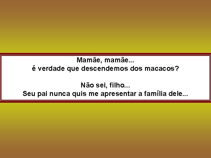 Mamãe, mamãe. . . é verdade que descendemos dos macacos? Não sei, filho. .