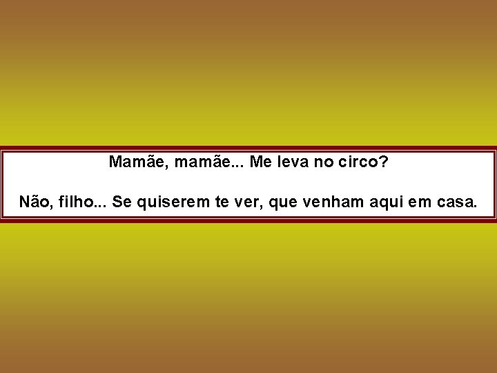 Mamãe, mamãe. . . Me leva no circo? Não, filho. . . Se quiserem