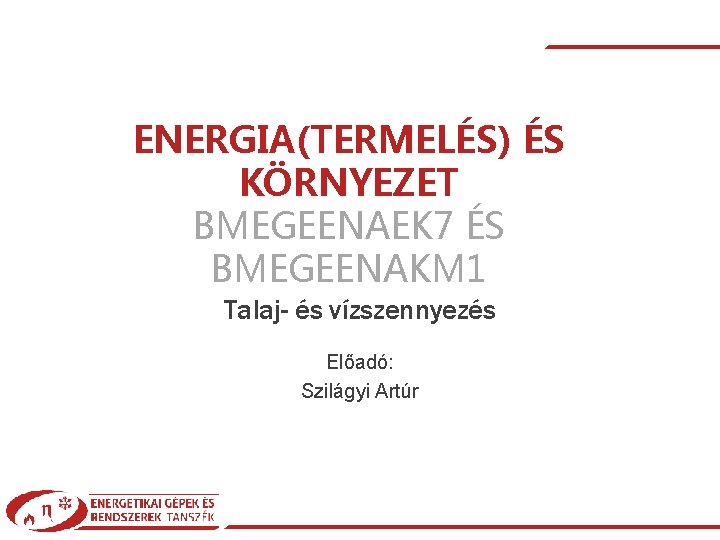 ENERGIA(TERMELÉS) ÉS KÖRNYEZET BMEGEENAEK 7 ÉS BMEGEENAKM 1 Talaj- és vízszennyezés Előadó: Szilágyi Artúr|Talaj-