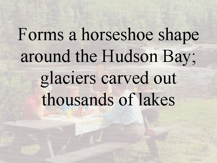 Forms a horseshoe shape around the Hudson Bay; glaciers carved out thousands of lakes