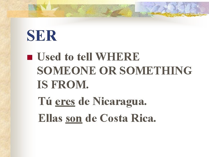 SER n Used to tell WHERE SOMEONE OR SOMETHING IS FROM. Tú eres de SER n Used to tell WHERE SOMEONE OR SOMETHING IS FROM. Tú eres de