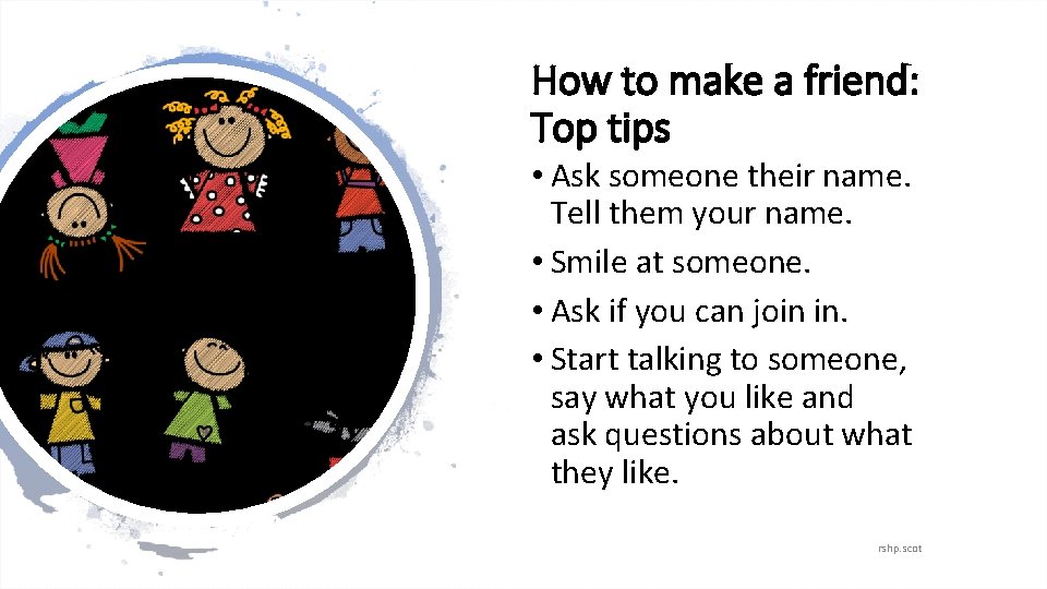 How to make a friend: Top tips • Ask someone their name. Tell them