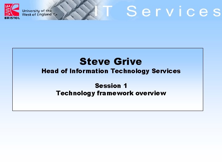 Steve Grive Head of Information Technology Services Session 1 Technology framework overview 