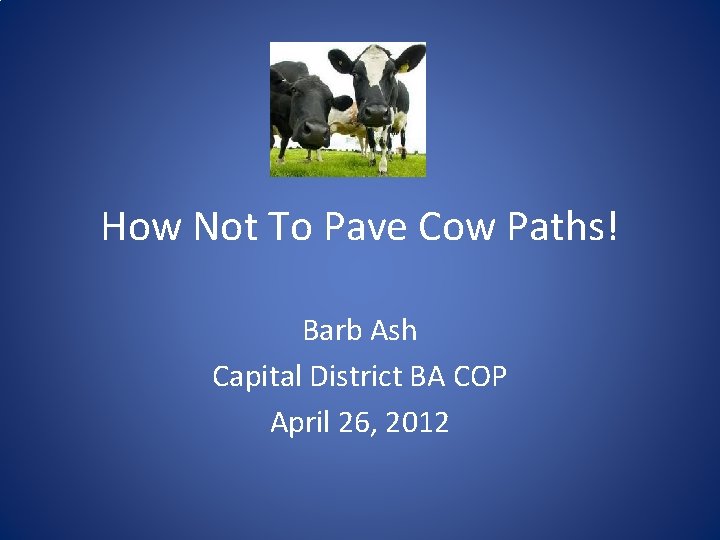 How Not To Pave Cow Paths! Barb Ash Capital District BA COP April 26,