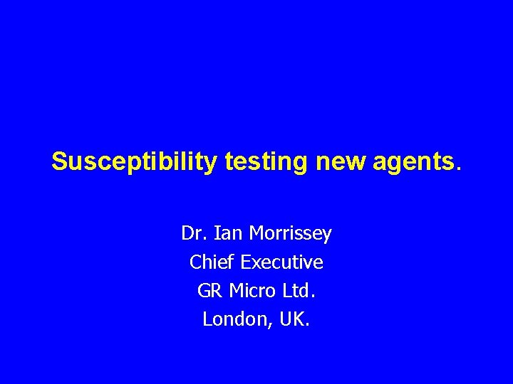 Susceptibility testing new agents. Dr. Ian Morrissey Chief Executive GR Micro Ltd. London, UK.