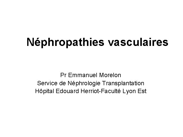 Néphropathies vasculaires Pr Emmanuel Morelon Service de Néphrologie Transplantation Hôpital Edouard Herriot-Faculté Lyon Est Néphropathies vasculaires Pr Emmanuel Morelon Service de Néphrologie Transplantation Hôpital Edouard Herriot-Faculté Lyon Est