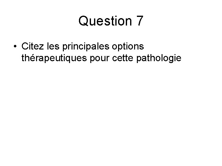 Question 7 • Citez les principales options thérapeutiques pour cette pathologie Question 7 • Citez les principales options thérapeutiques pour cette pathologie