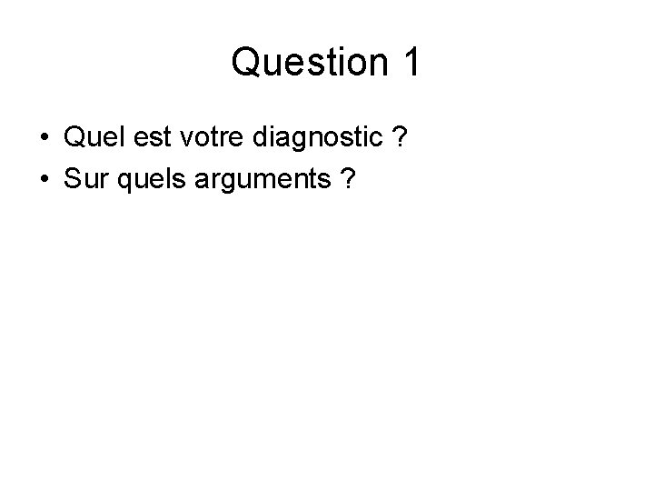 Question 1 • Quel est votre diagnostic ? • Sur quels arguments ? Question 1 • Quel est votre diagnostic ? • Sur quels arguments ?