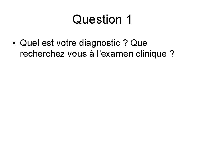 Question 1 • Quel est votre diagnostic ? Que recherchez vous à l’examen clinique Question 1 • Quel est votre diagnostic ? Que recherchez vous à l’examen clinique
