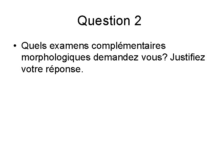 Question 2 • Quels examens complémentaires morphologiques demandez vous? Justifiez votre réponse. Question 2 • Quels examens complémentaires morphologiques demandez vous? Justifiez votre réponse.