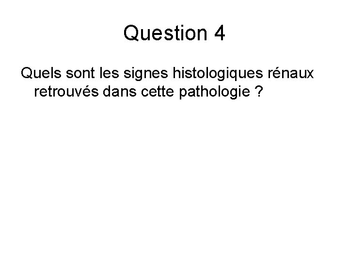 Question 4 Quels sont les signes histologiques rénaux retrouvés dans cette pathologie ? Question 4 Quels sont les signes histologiques rénaux retrouvés dans cette pathologie ?