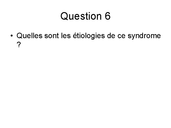 Question 6 • Quelles sont les étiologies de ce syndrome ? Question 6 • Quelles sont les étiologies de ce syndrome ?