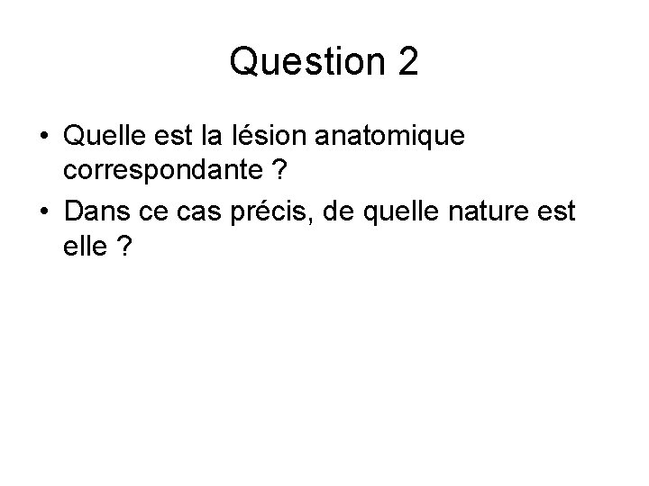 Question 2 • Quelle est la lésion anatomique correspondante ? • Dans ce cas Question 2 • Quelle est la lésion anatomique correspondante ? • Dans ce cas