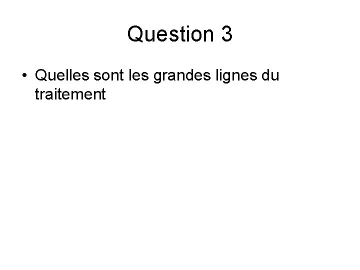 Question 3 • Quelles sont les grandes lignes du traitement Question 3 • Quelles sont les grandes lignes du traitement