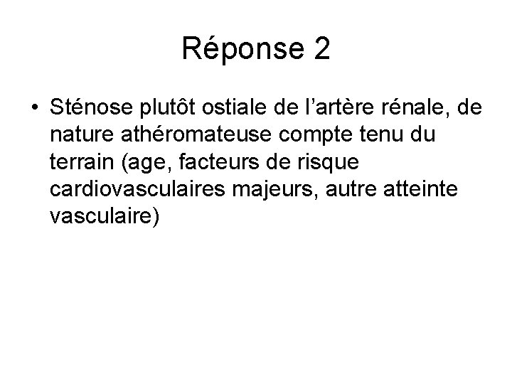 Réponse 2 • Sténose plutôt ostiale de l’artère rénale, de nature athéromateuse compte tenu Réponse 2 • Sténose plutôt ostiale de l’artère rénale, de nature athéromateuse compte tenu