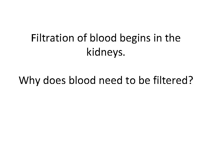 Filtration of blood begins in the kidneys. Why does blood need to be filtered?