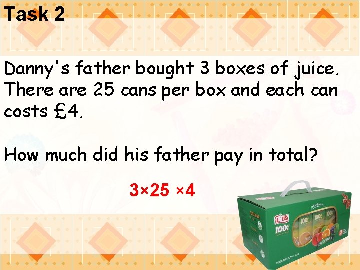 Task 2 Danny's father bought 3 boxes of juice. There are 25 cans per