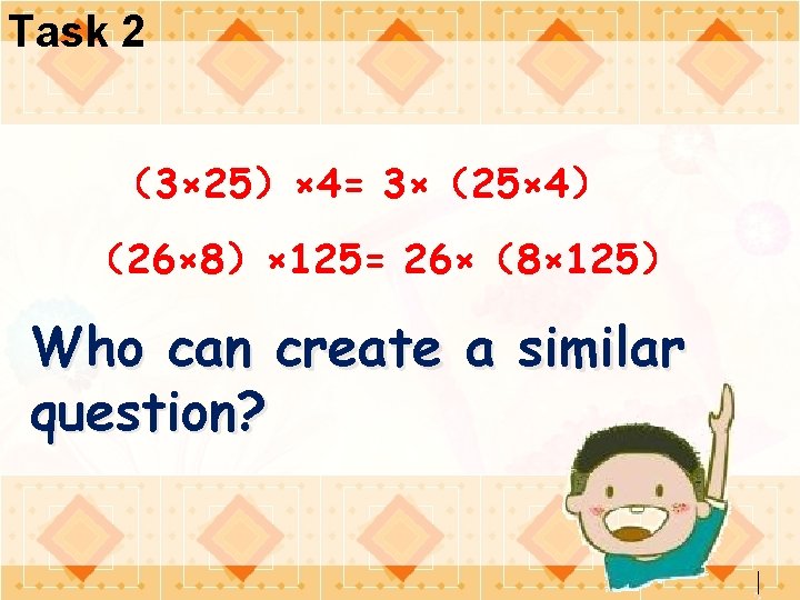 Task 2 （3× 25）× 4= 3×（25× 4） （26× 8）× 125= 26×（8× 125） Who can
