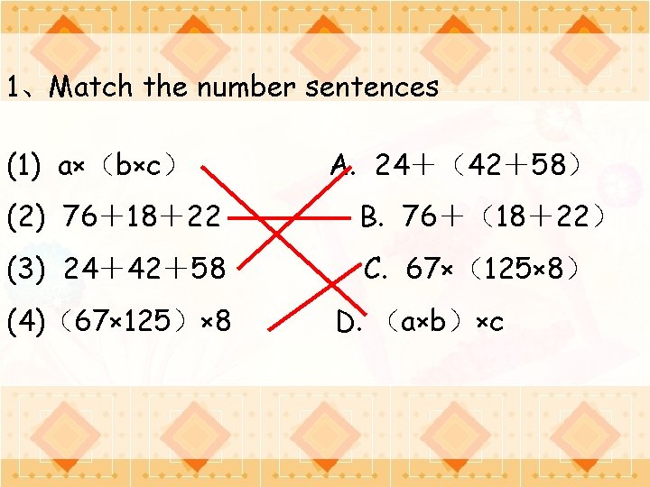 1、Match the number sentences (1) a×（b×c） A. 24＋（42＋58） (2) 76＋18＋22 B. 76＋（18＋22） (3) 24＋42＋58