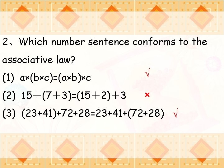 2、Which number sentence conforms to the associative law? (1) a×(b×c)=(a×b)×c √ (2) 15＋(7＋3)=(15＋2)＋3 ×
