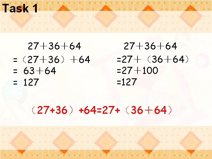 Task 1 27＋36＋64 =（27＋36）＋64 = 63＋64 = 127 27＋36＋64 =27＋（36＋64） =27＋100 =127 （27+36）+64=27+（36＋64） 