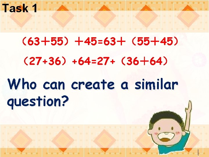 Task 1 （63＋55）＋45=63＋（55＋45） （27+36）+64=27+（36＋64） Who can create a similar question? 