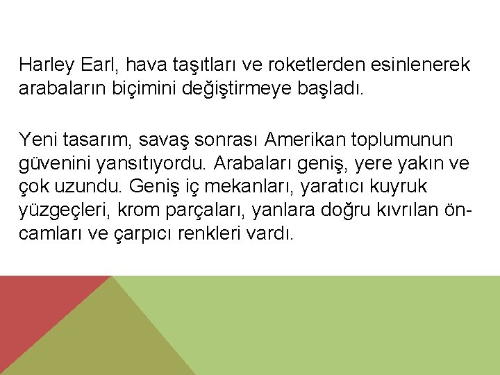 Harley Earl, hava taşıtları ve roketlerden esinlenerek arabaların biçimini değiştirmeye başladı. Yeni tasarım, savaş