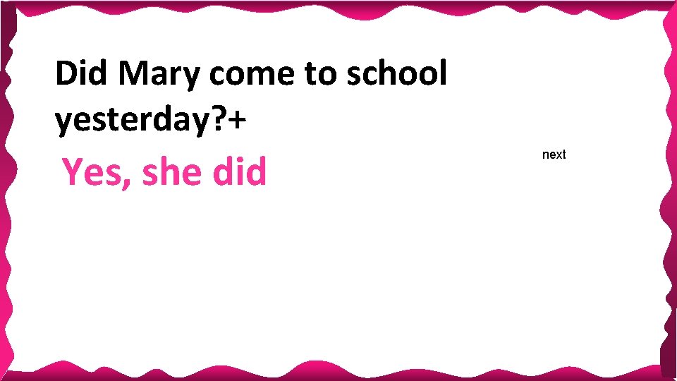 Did Mary come to school yesterday? + Yes, she did next Did Mary come to school yesterday? + Yes, she did next
