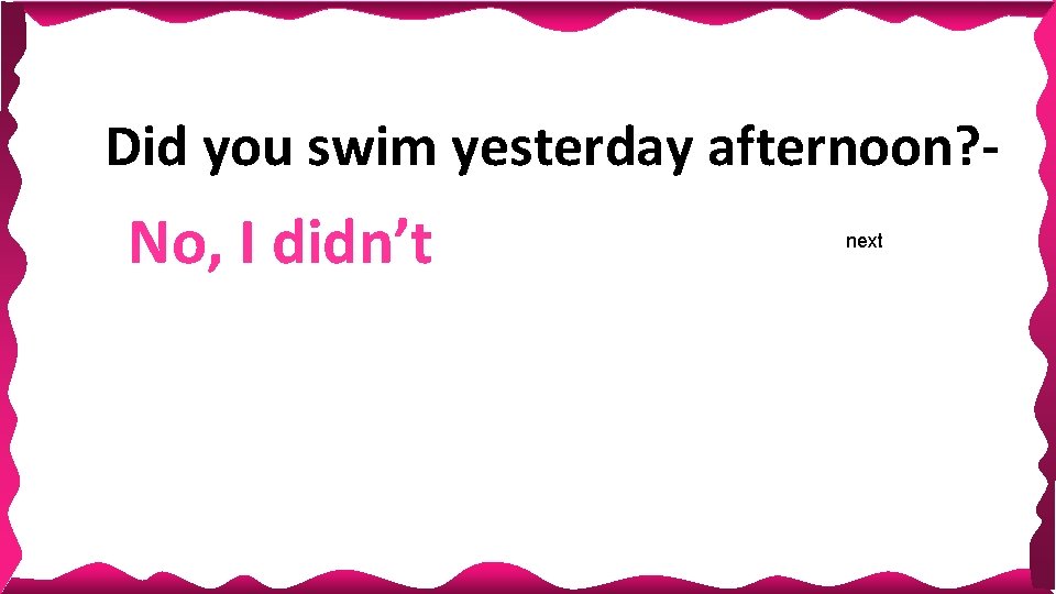 Did you swim yesterday afternoon? - No, I didn’t next 