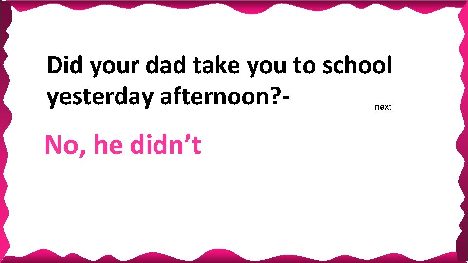 Did your dad take you to school yesterday afternoon? next No, he didn’t Did your dad take you to school yesterday afternoon? next No, he didn’t