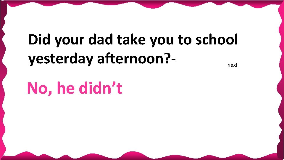 Did your dad take you to school yesterday afternoon? next No, he didn’t 