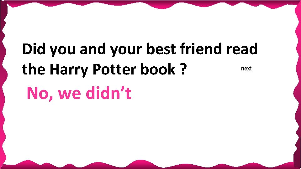 Did you and your best friend read the Harry Potter book ? next No, Did you and your best friend read the Harry Potter book ? next No,