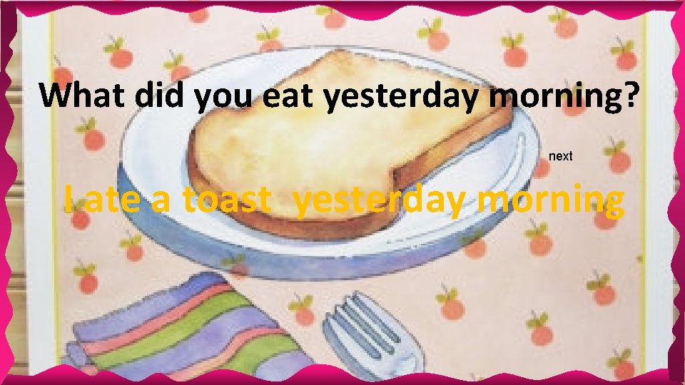 What did you eat yesterday morning? next I ate a toast yesterday morning 