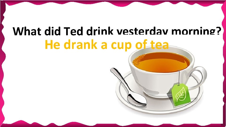 What did Ted drink yesterday morning? He drank a cup of tea next 