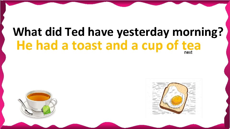 What did Ted have yesterday morning? He had a toast and a cup of